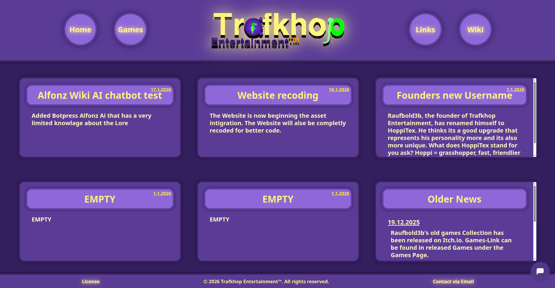 3. The Refined Current State (websitepic3.jpg) Description: This image represents the most current iteration of the website. It is visually very similar to the Design Overhaul but features an updated chronological order for the news content. The color pallete was also changed to be more blue/purple ish and more saturated. Background & Header: Identical to the Design Overhaul version, maintaining the deep purple theme and the glowing logo with circular navigation buttons. Main Content (News Grid Updates): The layout remains a 3-column grid, but the content has been reordered to show the newest information first (Left-to-Right). New Card Order (Top Row): Left: Alfonz Wiki AI chatbot test (17.1.2026) – Moved to the first position. Center: Website recoding (16.1.2026). Right: Founders new Username (1.1.2026) – Moved to the third position. Bottom Row: Remains the same with two EMPTY cards and the Older News card on the far right. Text & Typography: The font appears to be Noto Sans (Bold), appearing crisp and yellow/gold (#fff8bd or #fff37d) against the purple cards. Chatbot: The Alfonz/Botpress icon is present in the bottom right, confirming the integration mentioned in the first news card.